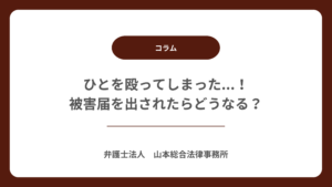 ひとを殴ってしまった...！被害届を出されたらどうなる？