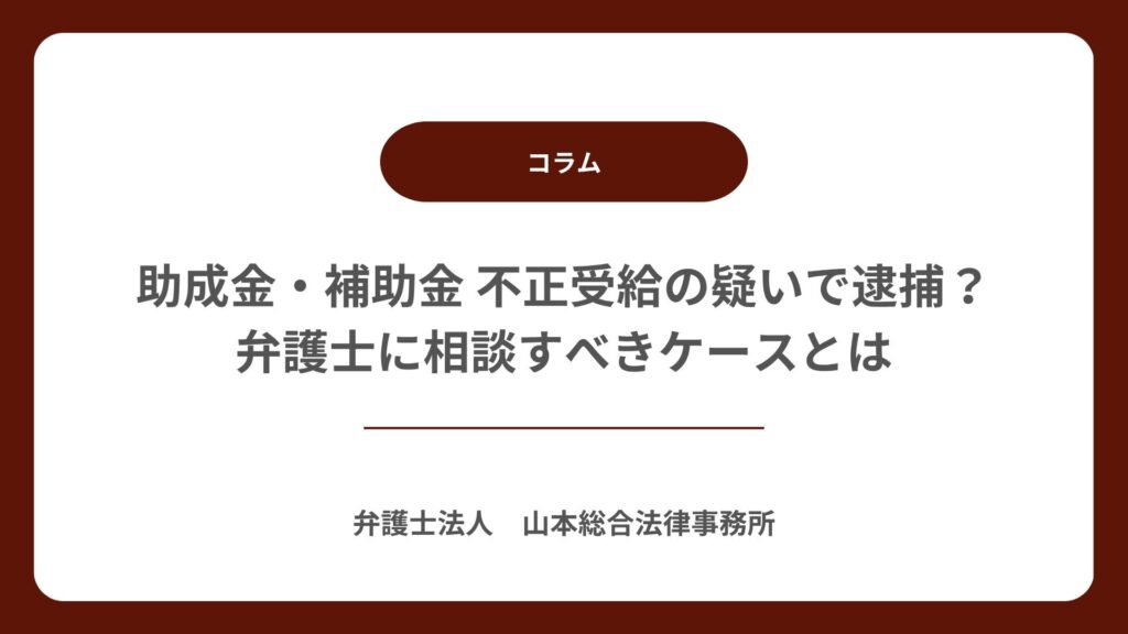助成金・補助金 不正受給の疑いで逮捕? 弁護士に相談すべきケースとは