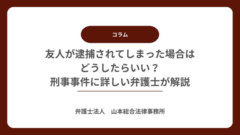 友人が逮捕されてしまった場合はどうしたらいい？刑事事件に詳しい弁護士が解説