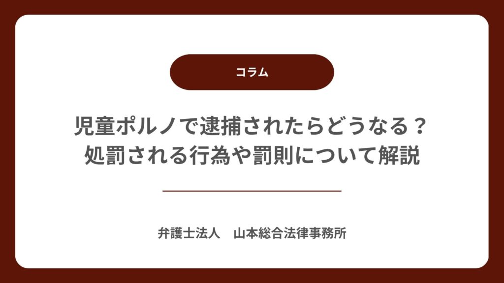 児童ポルノで逮捕されたらどうなる?処罰される行為や罰則について解説