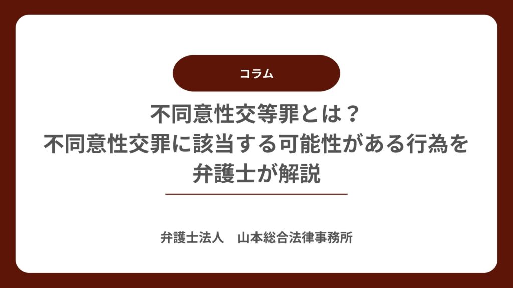 不同意性交等罪とは？不同意性交罪に該当する可能性がある行為を弁護士が解説