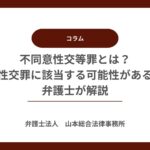 不同意性交等罪とは？不同意性交罪に該当する可能性がある行為を弁護士が解説